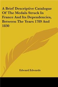 Brief Descriptive Catalogue Of The Medals Struck In France And Its Dependencies, Between The Years 1789 And 1830