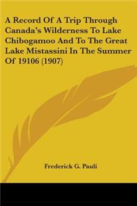 Record Of A Trip Through Canada's Wilderness To Lake Chibogamoo And To The Great Lake Mistassini In The Summer Of 19106 (1907)