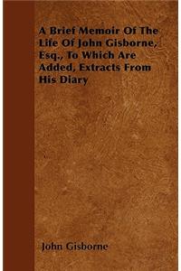 A Brief Memoir Of The Life Of John Gisborne, Esq., To Which Are Added, Extracts From His Diary