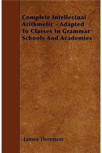 Complete Intellectual Arithmetic - Adapted To Classes In Grammar Schools And Academies