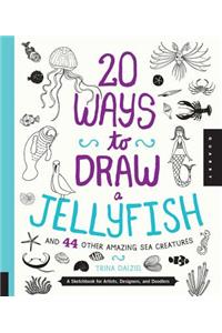 20 Ways to Draw a Jellyfish and 44 Other Amazing Sea Creatures: A Sketchbook for Artists, Designers, and Doodlers