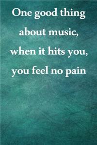 One good thing about music, when it hits you, you feel no pain