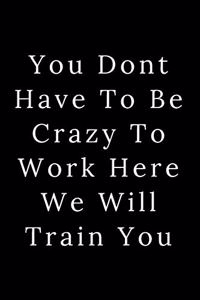 You Dont Have To Be Crazy To Work Here We Will Train You