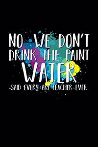 No We Don't Drink The Paint Water Said Every Art Teacher Ever