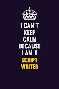 I Can't Keep Calm Because I Am A script writer