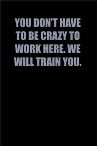 You Don't have to be crazy to work here. We will train you.