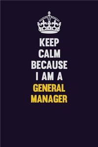Keep Calm Because I Am A General Manager