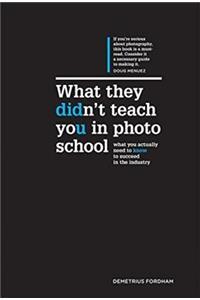 What They Didn't Teach You in Photo School: What You Actually Need to Know to Succeed in This Industry