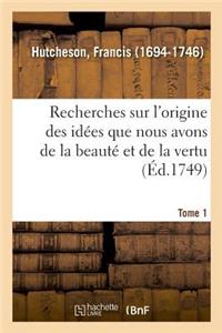 Recherches Sur l'Origine Des Idées Que Nous Avons de la Beauté Et de la Vertu. Tome 1