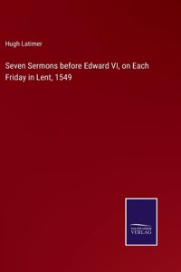 Seven Sermons before Edward VI, on Each Friday in Lent, 1549