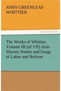 The Works of Whittier, Volume III (of VII) Anti-Slavery Poems and Songs of Labor and Reform