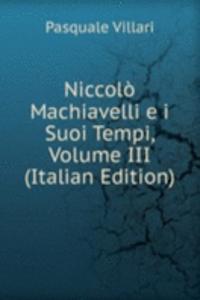 Niccolo Machiavelli e i Suoi Tempi, Volume III (Italian Edition)