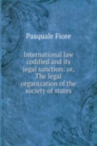 International law codified and its legal sanction: or, The legal organization of the society of states