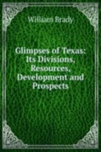 Glimpses of Texas: Its Divisions, Resources, Development and Prospects