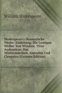 Shakespeare's Dramatische Werke: Einleitung. Die Lustigen Weiber Von Windsor. Titus Andronicus. Das Wintermarchen. Antonius Und Cleopatra (German Edition)