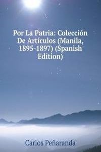 Por La Patria: Coleccion De Articulos (Manila, 1895-1897) (Spanish Edition)