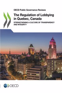 OECD Public Governance Reviews the Regulation of Lobbying in Quebec, Canada Strengthening a Culture of Transparency and Integrity