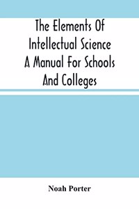 The Elements Of Intellectual Science A Manual For Schools And Colleges. Abridged From 