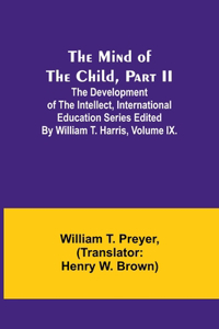 Mind of the Child, Part II; The Development of the Intellect, International Education Series Edited By William T. Harris, Volume IX.