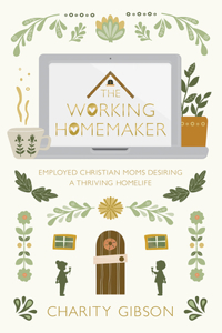 Working Homemaker: Employed Christian Moms Desiring a Thriving Homelife