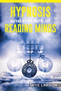 HYPNOSIS AND THE ART OF READING MINDS : Reprogramming the Mind Using Hypnosis, Reading People's Personalities With Mind Control, Body Language, and Human Psychology, Among Other Things (2022 Guide)