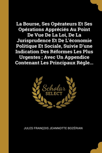 Bourse, Ses Opérateurs Et Ses Opérations Appréciés Au Point De Vue De La Loi, De La Jurisprudence Et De L'économie Politique Et Sociale, Suivie D'une Indication Des Réformes Les Plus Urgentes; Avec Un Appendice Contenant Les Principaux Régle...