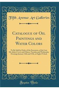 Catalogue of Oil Paintings and Water Colors: To Be Sold by Order of the Executors, of the Late Mr. John J. Levy and Others, Tuesday and Wednesday Evenings January 14th and 15th, at Eight O'Clock (Classic Reprint)