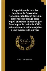 Vie politique de tous les députés a la Convention Nationale, pendant et après la Révolution; ouvrage dans lequel on trouve la preuve que dans le procès de Louis XVI la peine de mort avait été rejetée à une majorité de six voix