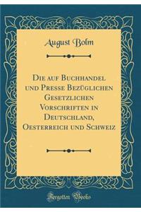 Die Auf Buchhandel Und Presse BezÃ¼glichen Gesetzlichen Vorschriften in Deutschland, Oesterreich Und Schweiz (Classic Reprint)