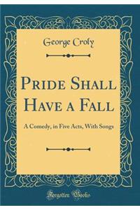 Pride Shall Have a Fall: A Comedy, in Five Acts, with Songs (Classic Reprint)