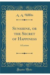 Sunshine, or the Secret of Happiness: A Lecture (Classic Reprint)
