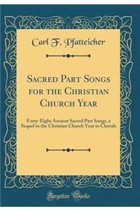 Sacred Part Songs for the Christian Church Year: Forty-Eight Ancient Sacred Part Songs, a Sequel to the Christian Church Year in Chorals (Classic Reprint)