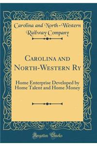 Carolina and North-Western Ry: Home Enterprise Developed by Home Talent and Home Money (Classic Reprint)