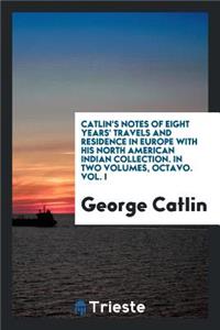 Catlin's Notes of Eight Years' Travels and Residence in Europe with His North American Indian Collection. with Anecdotes and Incidents of the Travels and Adventures of Three Different Parties of American Indians Whom He Introduced to the Courts of