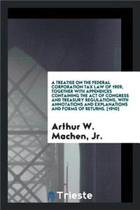 A Treatise on the Federal Corporation Tax Law of 1909, Together with Appendices Containing the Act of Congress and Treasury Regulations, with Annotations and Explanations and Forms of Returns