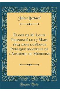 Ã?loge de M. Louis PrononcÃ© Le 17 Mars 1874 Dans La SÃ©ance Publique Annuelle de l'AcadÃ©mie de MÃ©decine (Classic Reprint)