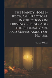 Handy Horse-Book, Or, Practical Instructions in Driving, Riding, and the General Care and Managament of Horses