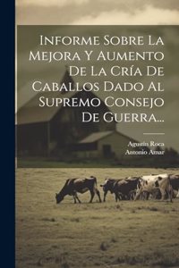 Informe Sobre La Mejora Y Aumento De La Cría De Caballos Dado Al Supremo Consejo De Guerra...