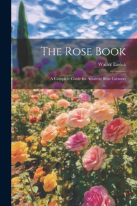 Rose Book: A Complete Guide for Amateur Rose Growers