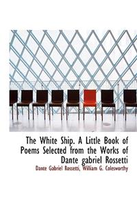 The White Ship. a Little Book of Poems Selected from the Works of Dante Gabriel Rossetti