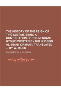 The History of the Reign of Tipu Sultan, Being a Continuation of the Neshani Hyduri Written by Mir Hussein Ali Khan Kirmani; Translated by W. Miles