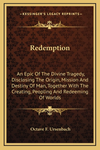 Redemption: An Epic Of The Divine Tragedy, Disclosing The Origin, Mission And Destiny Of Man, Together With The Creating, Peopling And Redeeming Of Worlds