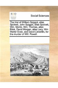The Trial of William Spiggot, Alias Spickett, John Spiggot, Alias Spickett, Wm. Morris, Wm. Thomas, Alias Blink, David Morgan, Alias Lacy, Wm Walter Evan, and David Llewellin, for the Murder of Will. Powell.