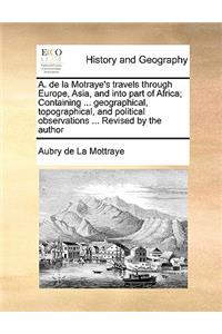 A. de la Motraye's travels through Europe, Asia, and into part of Africa; Containing ... geographical, topographical, and political observations ... Revised by the author Volume 3 of 3