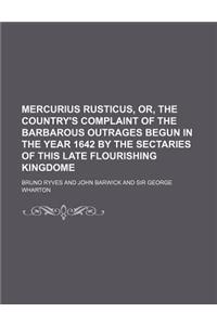 Mercurius Rusticus, Or, the Country's Complaint of the Barbarous Outrages Begun in the Year 1642 by the Sectaries of This Late Flourishing Kingdome