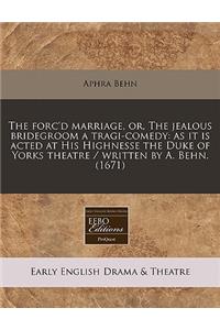 The Forc'd Marriage, Or, the Jealous Bridegroom a Tragi-Comedy: As It Is Acted at His Highnesse the Duke of Yorks Theatre / Written by A. Behn. (1671)