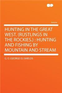 Hunting in the Great West. (Rustlings in the Rockies.): Hunting and Fishing by Mountain and Stream