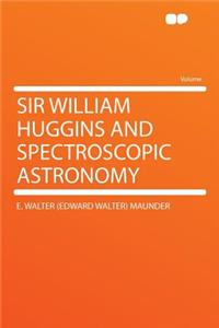 Sir William Huggins and Spectroscopic Astronomy