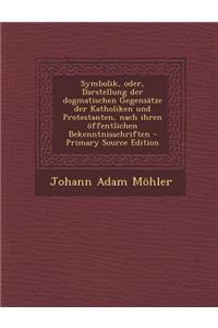 Symbolik, Oder, Darstellung Der Dogmatischen Gegensatze Der Katholiken Und Protestanten, Nach Ihren Offentlichen Bekenntnisschriften - Primary Source Edition