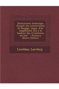 Dictionnaire Historique D'Argot; Des Excentricites Du Langage, Augm. D'Un Supplement MIS a la Hauteur Des Revolutions Du Jour - Primary Source Edition